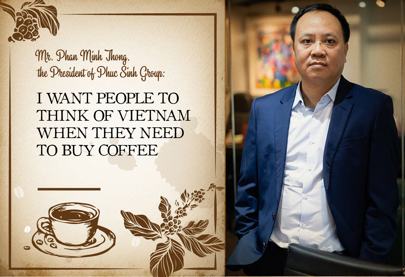 MR. PHAN MINH THONG, THE PRESIDENT OF PHUC SINH GROUP: I WANT PEOPLE TO THINK OF VIETNAM WHEN THEY NEED TO BUY COFFEE