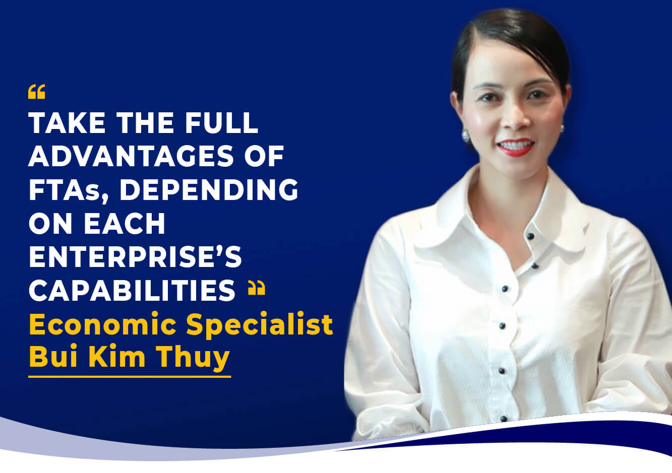 TAKE THE FULL ADVANTAGES OF FTAs, DEPENDING ON EACH ENTERPRISE’S CAPABILITIES Economic Specialist Bui Kim Thuy