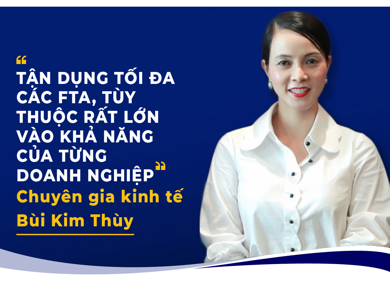 TẬN DỤNG TỐI ĐA CÁC FTA, TÙY THUỘC RẤT LỚN VÀO KHẢ NĂNG CỦA TỪNG DOANH NGHIỆP Chuyên gia kinh tế Bùi Kim Thùy