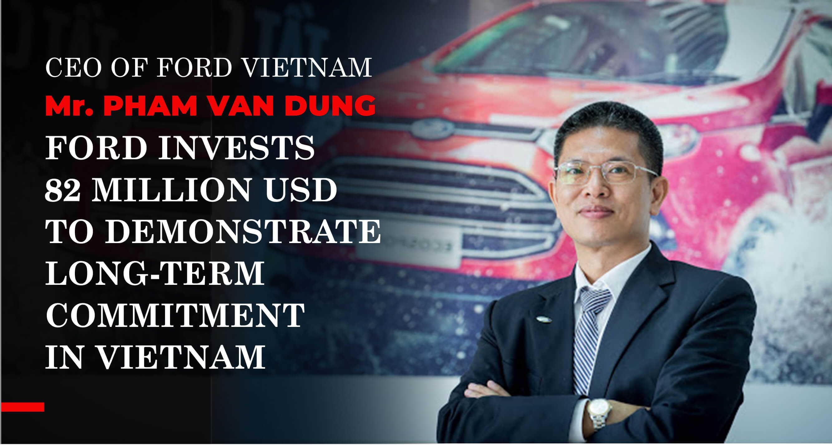 CEO OF FORD VIETNAM Mr. PHAM VAN DUNG – FORD INVESTS 82 MILLION USD TO DEMONSTRATE LONG-TERM COMMITMENT IN VIETNAM