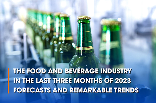 THE FOOD AND BEVERAGE INDUSTRY IN THE LAST THREE MONTHS OF 2023 FORECASTS AND REMARKABLE TRENDS