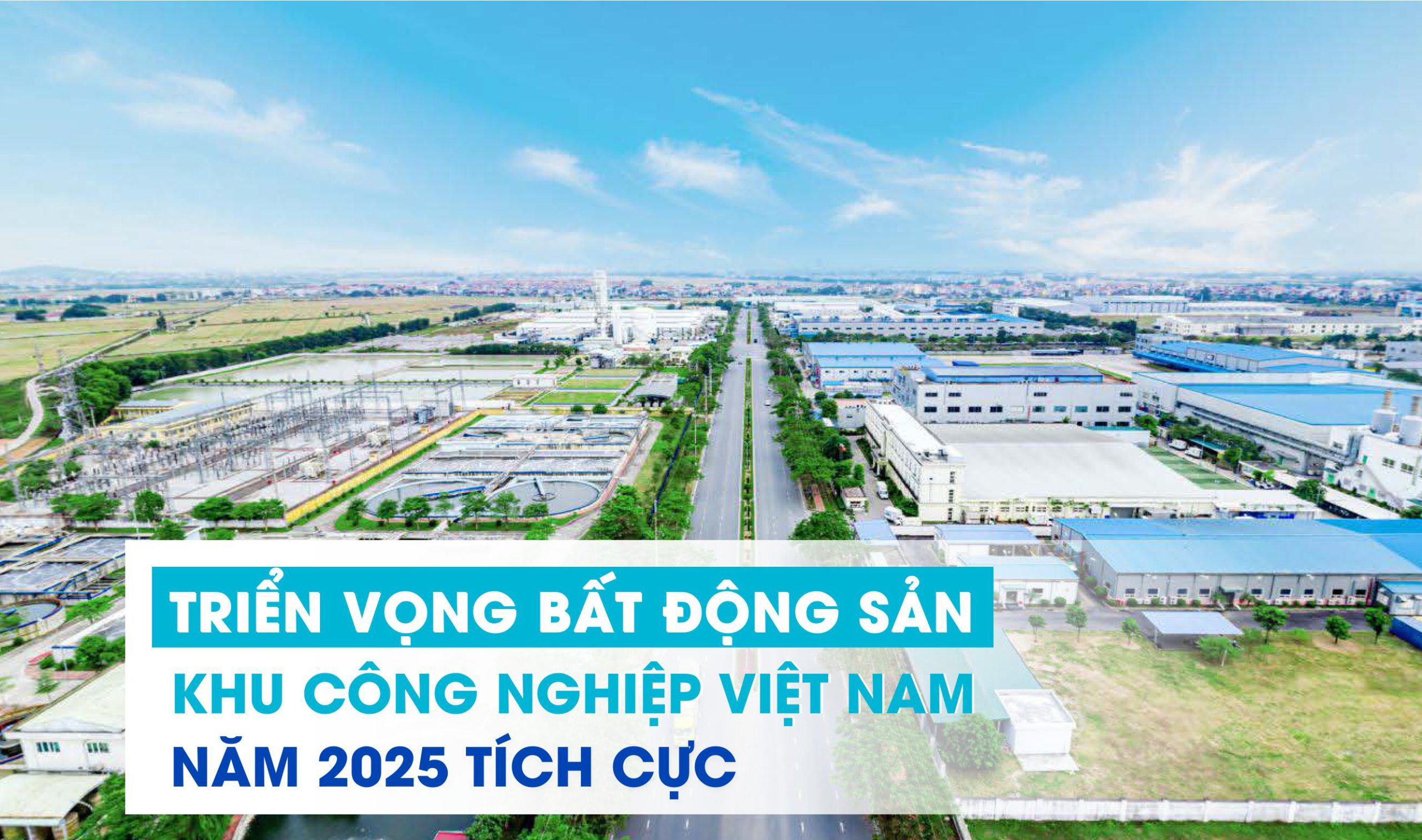 TRIỂN VỌNG BẤT ĐỘNG SẢN KHU CÔNG NGHIỆP VIỆT NAM NĂM 2025 TÍCH CỰC