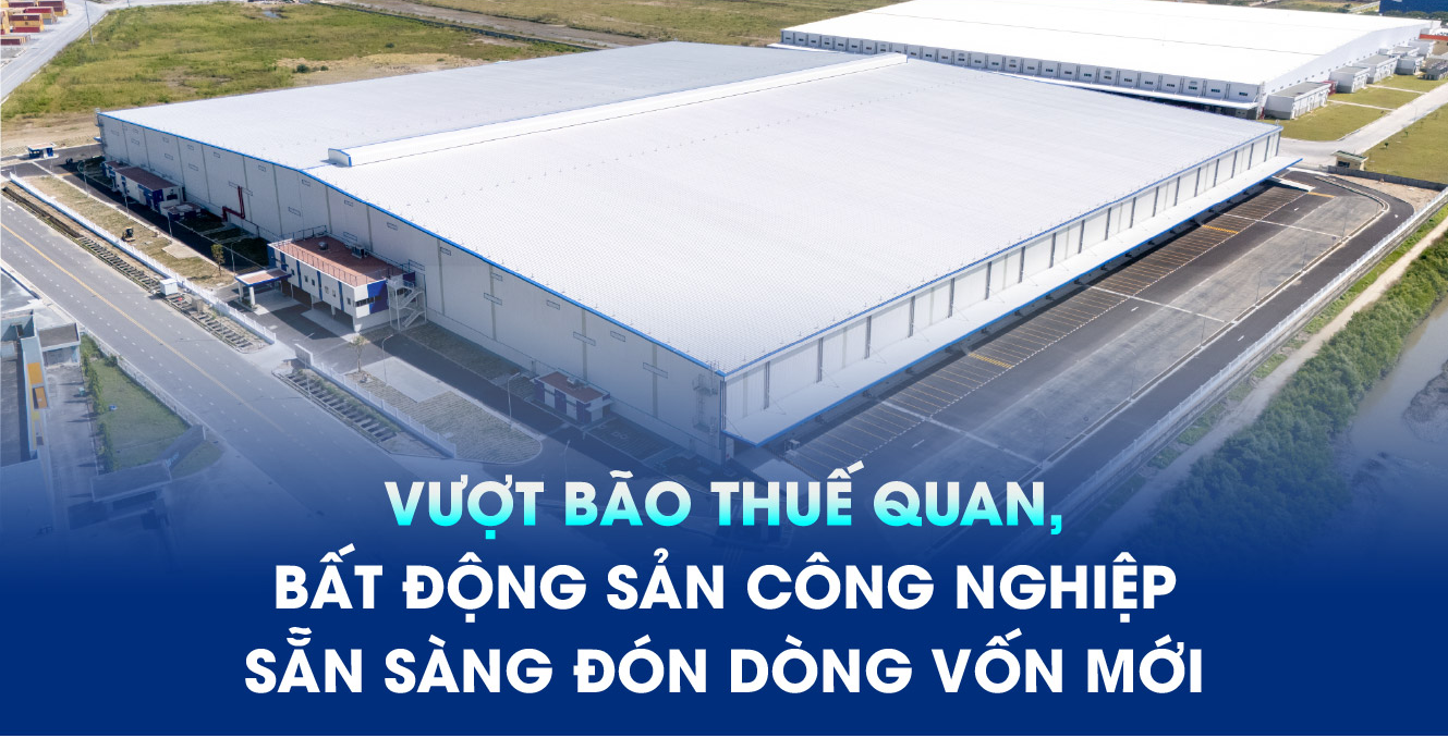 VƯỢT BÃO THUẾ QUAN, BẤT ĐỘNG SẢN CÔNG NGHIỆP SẴN SÀNG ĐÓN DÒNG VỐN MỚI